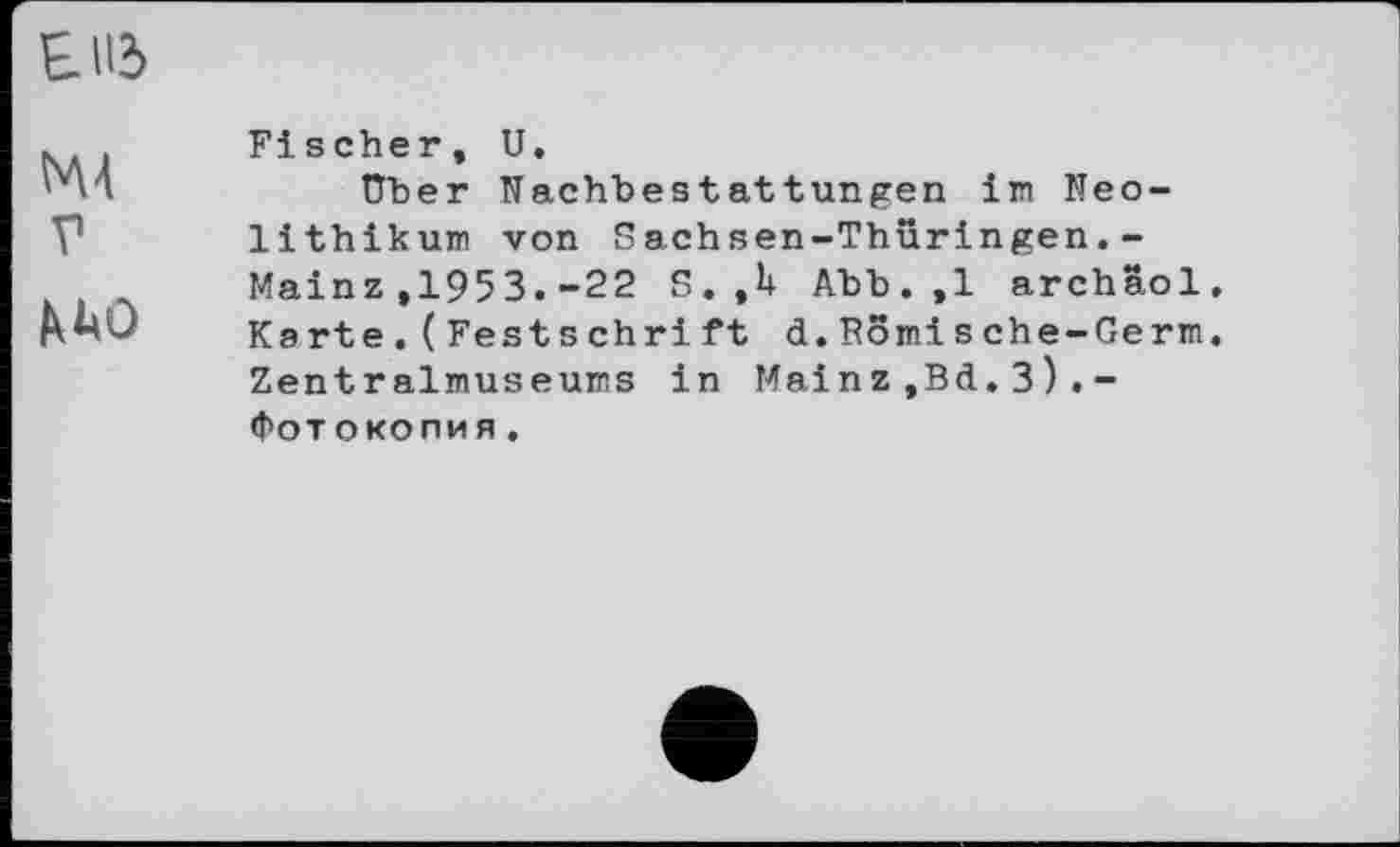 ﻿єпз
ьм
V №0
Fischer, U,
Über Nachbestattungen im Neolithikum von Sachsen-Thüringen.-Mainz,1953.-22 S. ,h Abb.,1 archâol, Karte.(Festschrift d.Romische-Germ. Zentralmuseums in Mainz ,Bd. 3 ) . -Фотокопия.